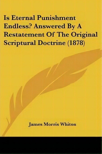 Is Eternal Punishment Endless? Answered By A Restatement Of The Original Scriptural Doctrine (1878), De James Morris Whiton. Editorial Kessinger Publishing, Tapa Blanda En Inglés