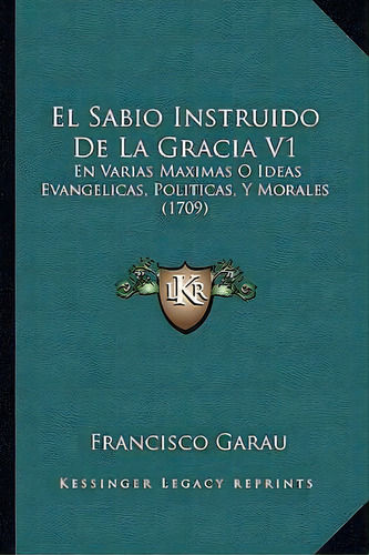 El Sabio Instruido De La Gracia V1, De Francisco Garau. Editorial Kessinger Publishing, Tapa Blanda En Español