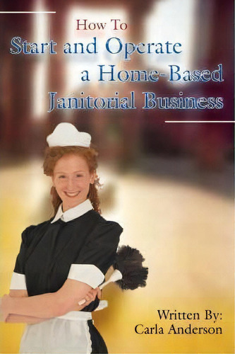 How To Start And Operate A Home-based Janitorial Business, De Carla Anderson. Editorial Iuniverse, Tapa Blanda En Inglés