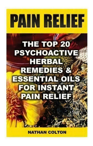 Pain Relief : The Top 20 Psychoactive Herbal Remedies & Essential Oils For Instant Pain Relief: (..., De Nathan Colton. Editorial Createspace Independent Publishing Platform, Tapa Blanda En Inglés