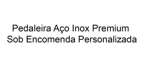 Pedaleira Aço Inox Premium Sob Encomenda Personalizada