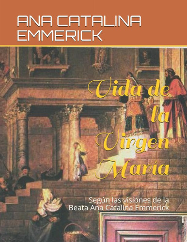 Vida De La Virgen María, De Emmerick, Ana Catalina. Editorial Independently Published, Tapa Pasta Blanda, Edición 1 En Español, 2018