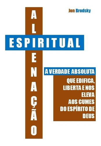 Alienação Espiritual: A Verdade Absoluta Que Edifica, Liberta E Nos Eleva Aos Cumes Do Espírito De Deus, De Jon Brodsky. Aplicável Editorial Clube De Autores, Capa Mole, Edição 1 Em Português, 2021