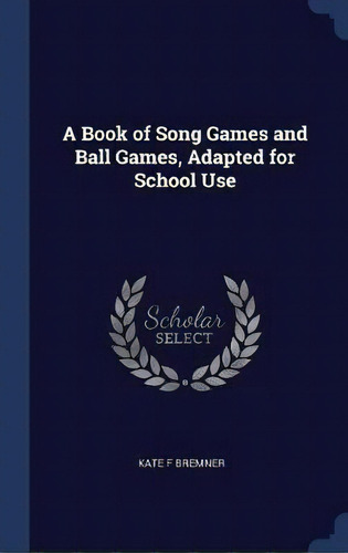 A Book Of Song Games And Ball Games, Adapted For School Use, De Kate F Bremner. Editorial Sagwan Press, Tapa Dura En Inglés