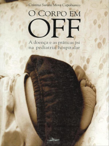 O Corpo Em Off: A Doença E As Práticas Psi Na Pediatria Hospitalar, De Capobianco, Cristina Surani Mora. Editora Estação Liberdade, Capa Mole, Edição 1ª Edição - 2003 Em Português