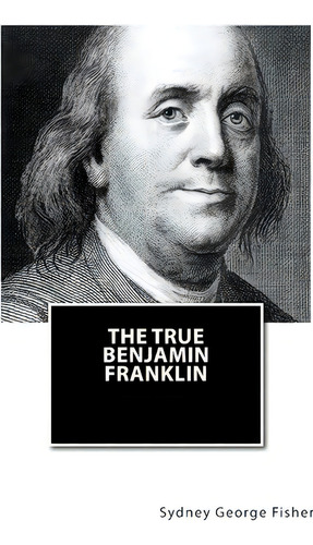 The True Benjamin Franklin, De Sydney George Fisher. Editorial Createspace Independent Publishing Platform, Tapa Blanda En Inglés