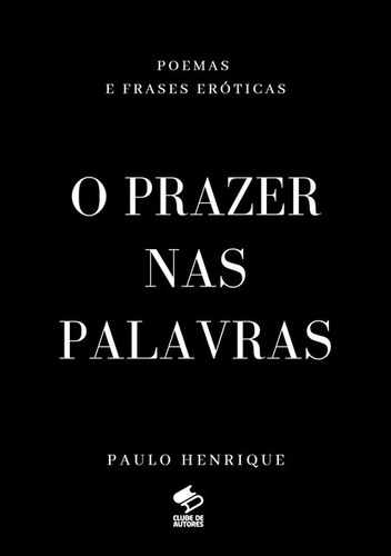 O Prazer Nas Palavras: Poemas E Frases Eróticas, De Paulo Henrique. Série Não Aplicável, Vol. 1. Editora Clube De Autores, Capa Mole, Edição 1 Em Português, 2020