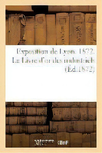 Exposition De Lyon. 1872. Le Livre D'or Des Industriels, De Rochette-a. Editorial Hachette Livre - Bnf, Tapa Blanda En Francés