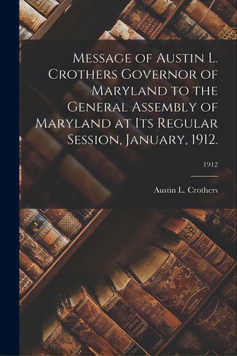 Message Of Austin L. Crothers Governor Of Maryland To The General Assembly Of Maryland At Its Reg..., De Crothers, Austin L.. Editorial Legare Street Pr, Tapa Blanda En Inglés