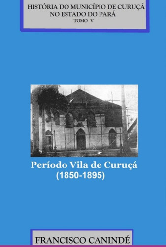 História Do Município De Curuçá No Estado Do Pará.: Período Vila De Curuçá (1850-1895)., De Francisco Canindé. Aplicável, Vol. 1. Editorial Clube De Autores, Capa Mole, Edição 1 Em Português, 2022