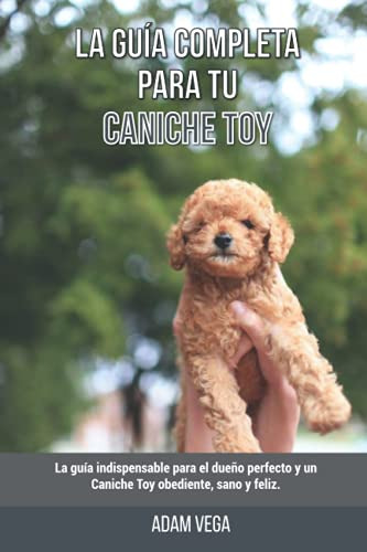 La Guia Completa Para Tu Caniche Toy: La Guia Indispensable