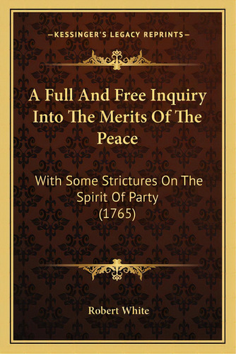 A Full And Free Inquiry Into The Merits Of The Peace: With Some Strictures On The Spirit Of Party..., De White, Robert. Editorial Kessinger Pub Llc, Tapa Blanda En Inglés