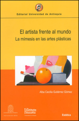 El Artista Frente Al Mundo. La Mímesis En Las Artes Plásticas, De Alba Cecilia Gutiérrez Gómez. Editorial U. De Antioquia, Tapa Blanda, Edición 2008 En Español
