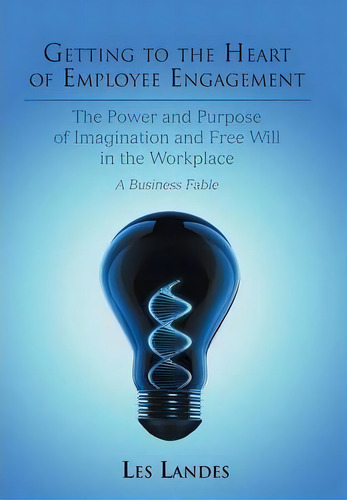 Getting To The Heart Of Employee Engagement: The Power And Purpose Of Imagination And Free Will I..., De Les Landes. Editorial Iuniverse, Tapa Dura En Inglés
