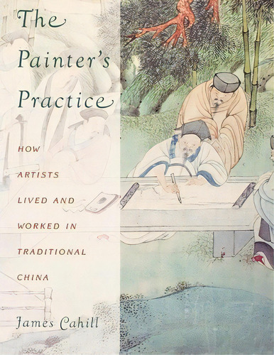 The Painter's Practice : How Artists Lived And Worked In Traditional China, De James Cahill. Editorial Columbia University Press, Tapa Blanda En Inglés