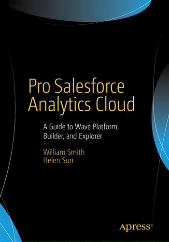 Pro Salesforce Analytics Cloud : A Guide To Wave Platform, Builder, And Explorer, De William Smith. Editorial Apress, Tapa Blanda En Inglés