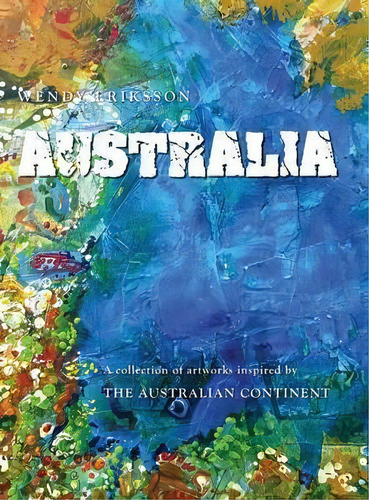 Australia. A Collection Of Artworks Inspired By The Australian Continent, De Wendy Alice Eriksson. Editorial Studio Whitsunday, Tapa Dura En Inglés