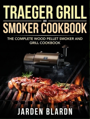 Traeger Grill & Smoker Cookbook : The Complete Wood Pellet Smoker And Grill Cookbook, De Jarden Blardn. Editorial Feed Kact, Tapa Dura En Inglés