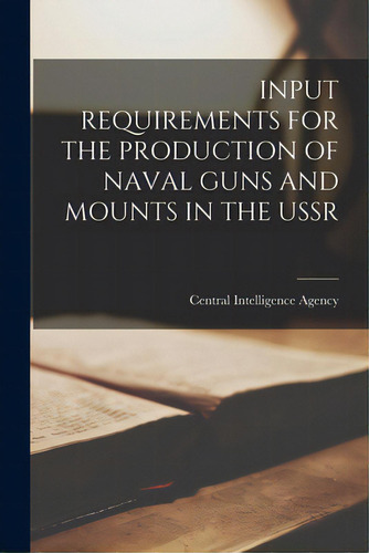 Input Requirements For The Production Of Naval Guns And Mounts In The Ussr, De Central Intelligence Agency. Editorial Hassell Street Pr, Tapa Blanda En Inglés