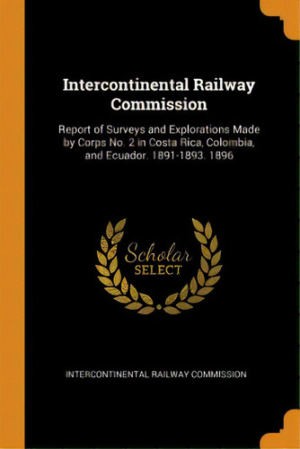 Intercontinental Railway Commission: Report Of Surveys And Explorations Made By Corps No. 2 In Co..., De Intercontinental Railway Commission. Editorial Franklin Classics, Tapa Blanda En Inglés