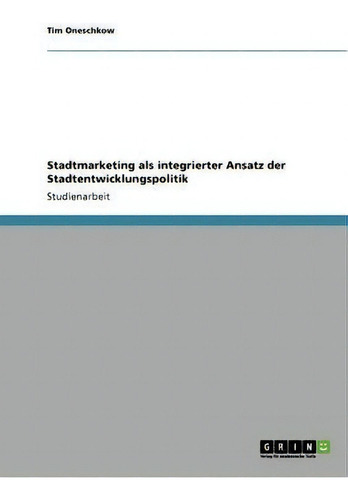 Stadtmarketing Als Integrierter Ansatz Der Stadtentwicklungspolitik, De Tim Oneschkow., Vol. 1. Editorial Grin Publishing, Tapa Blanda En Alemán