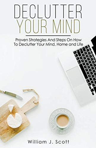 Declutter Your Mind: Proven Strategies And Steps On How To D