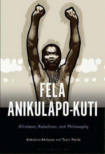 Fela Anikulapo-kuti : Afrobeat, Rebellion, And Philosophy, De Dr. Adeshina Afolayan. Editorial Bloomsbury Publishing Plc, Tapa Blanda En Inglés