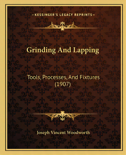 Grinding And Lapping: Tools, Processes, And Fixtures (1907), De Woodworth, Joseph Vincent. Editorial Kessinger Pub Llc, Tapa Blanda En Inglés