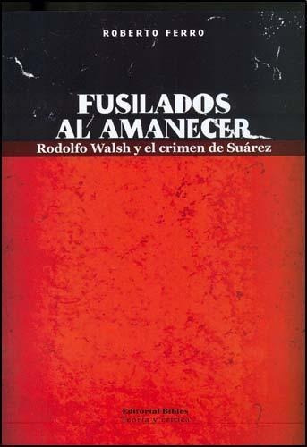 Fusilados Al Amanecer. Rodolfo Walsh Y El Crimen De Suarez