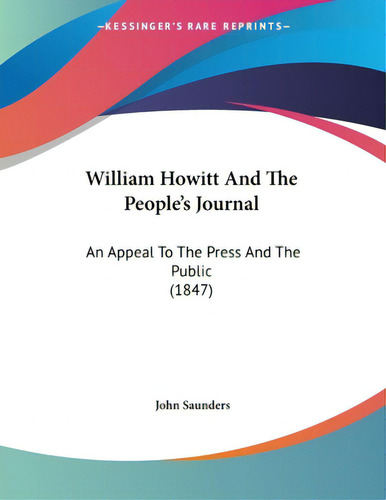 William Howitt And The People's Journal: An Appeal To The Press And The Public (1847), De Saunders, John., Vol. 1. Editorial Kessinger Pub Llc, Tapa Blanda En Inglés