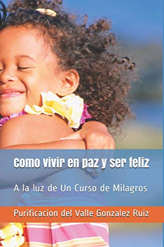 Como Vivir En Paz Y Ser Feliz: A La Luz De Un Curso De Milag