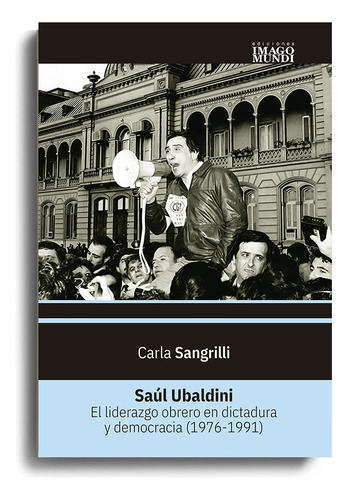 Saúl Ubaldini: El Liderazgo Obrero En Dictadura Y Democracia (1976-1991), De Sangrilli Carla. Serie N/a, Vol. Volumen Unico. Editorial Imago Mundi, Tapa Blanda, Edición 1 En Español