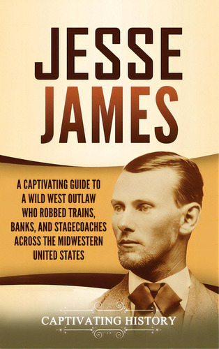 Jesse James: A Captivating Guide To A Wild West Outlaw Who Robbed Trains, Banks, And Stagecoaches..., De History, Captivating. Editorial Captivating History, Tapa Dura En Inglés