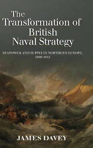 The Transformation Of British Naval Strategy - Seapower And Supply In Northern Europe, 1808-1812, De James Davey. Editorial Boydell & Brewer Ltd, Tapa Dura En Inglés