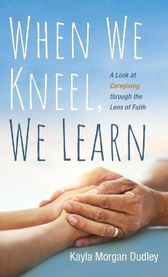 Libro When We Kneel, We Learn : A Look At Caregiving Thro...