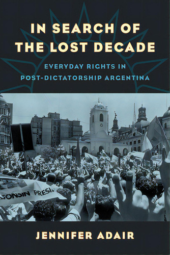 In Search Of The Lost Decade: Everyday Rights In Post-dictatorship Argentina, De Adair, Jennifer. Editorial Univ Of California Pr, Tapa Blanda En Inglés