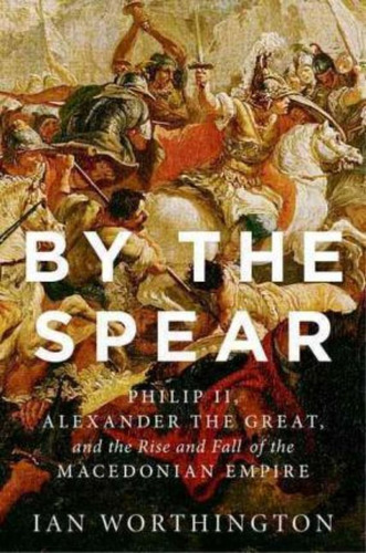 By The Spear : Philip Ii, Alexander The Great, And The Rise And Fall Of The Macedonian Empire, De Ian Worthington. Editorial Oxford University Press Inc, Tapa Blanda En Inglés