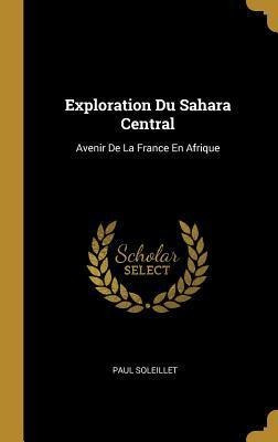 Exploration Du Sahara Central : Avenir De La France En Af...