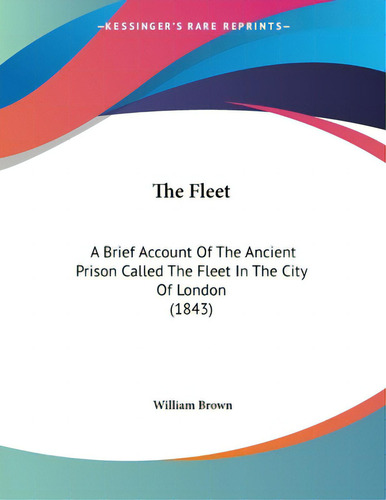 The Fleet: A Brief Account Of The Ancient Prison Called The Fleet In The City Of London (1843), De Brown, William. Editorial Kessinger Pub Llc, Tapa Blanda En Inglés