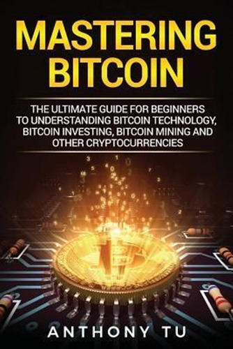 Mastering Bitcoin : The Ultimate Guide For Beginners To U...