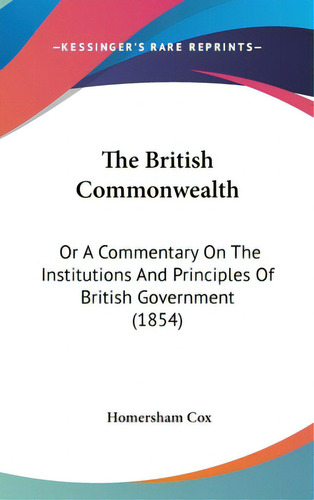 The British Commonwealth: Or A Commentary On The Institutions And Principles Of British Governmen..., De Cox, Homersham. Editorial Kessinger Pub Llc, Tapa Dura En Inglés