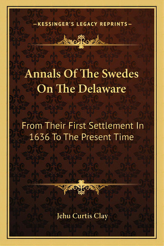 Annals Of The Swedes On The Delaware: From Their First Settlement In 1636 To The Present Time, De Clay, Jehu Curtis. Editorial Kessinger Pub Llc, Tapa Blanda En Inglés