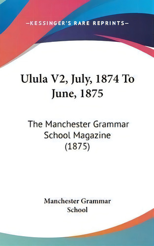 Ulula V2, July, 1874 To June, 1875 : The Manchester Grammar School Magazine (1875), De Manchester Grammar School. Editorial Kessinger Publishing, Tapa Dura En Inglés