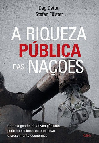 A Riqueza Pública Das Nações: Como A Gestão De Ativos Públicos Pode Impulsionar Ou Prejudicar O Crescimento Econômico, De Detter, Dag. Editora Cultrix, Capa Mole, Edição 1ª Edição - 2016 Em Português