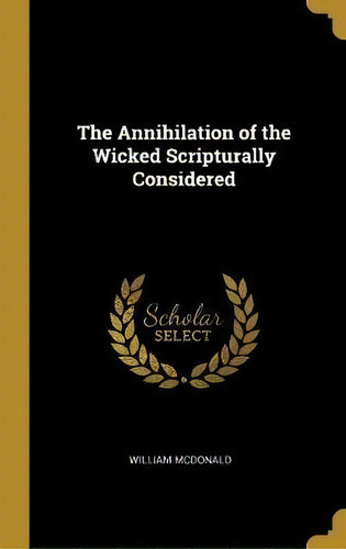 The Annihilation Of The Wicked Scripturally Considered, De William Mcdonald. Editorial Wentworth Press, Tapa Dura En Inglés