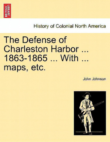 The Defense Of Charleston Harbor ... 1863-1865 ... With ... Maps, Etc., De Johnson, John. History Of Colonial Rth America, Vol. 1. Editorial British Lib Historical Print E, Tapa Blanda En Inglés