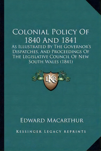 Colonial Policy Of 1840 And 1841 : As Illustrated By The Governor's Dispatches, And Proceedings O..., De Edward Macarthur. En Inglés
