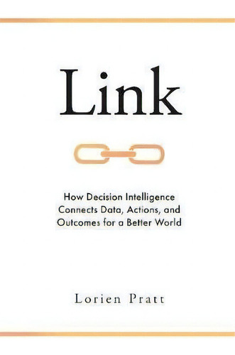 Link : How Decision Intelligence Connects Data, Actions, And Outcomes For A Better World, De Lorien Pratt. Editorial Emerald Publishing Limited, Tapa Dura En Inglés