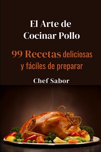 El Arte De Cocinar Pollo: 99 Recetas Deliciosas Y Fáciles De