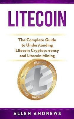 Litecoin : The Complete Guide To Understanding Litecoin C...